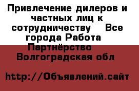 Привлечение дилеров и частных лиц к сотрудничеству. - Все города Работа » Партнёрство   . Волгоградская обл.